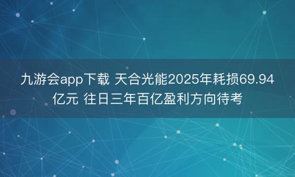 九游会app下载 天合光能2025年耗损69.94亿元 往日三年百亿盈利方向待考