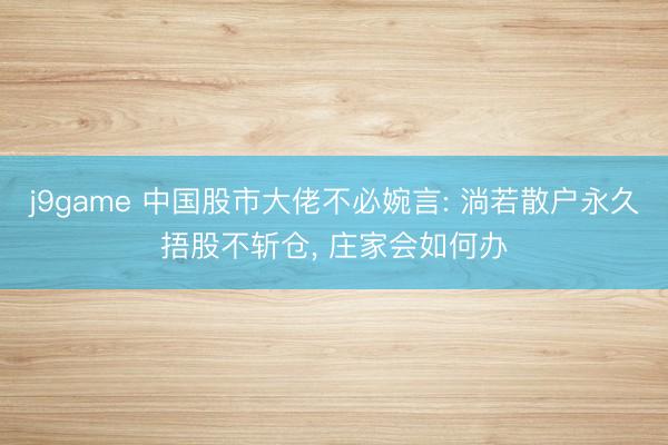 j9game 中国股市大佬不必婉言: 淌若散户永久捂股不斩仓， 庄家会如何办
