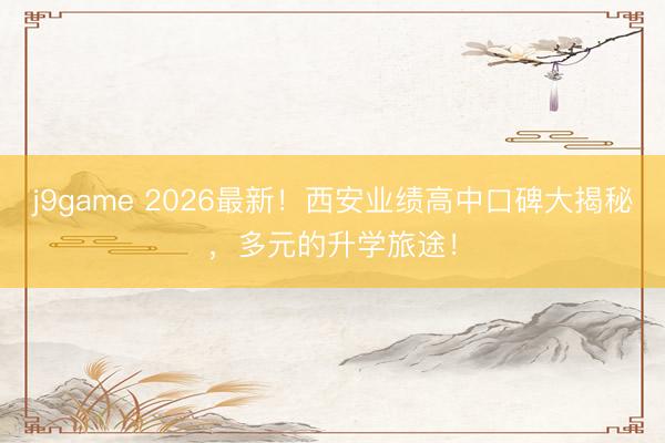 j9game 2026最新！西安业绩高中口碑大揭秘，多元的升学旅途！