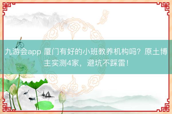九游会app 厦门有好的小班教养机构吗？原土博主实测4家，避坑不踩雷！