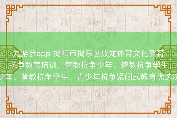 九游会app 揭阳市揭东区成龙体育文化教育中心：青少年抗争军事、抗争教育培训、管教抗争少年、管教抗争学生、青少年抗争紧闭式教育优选决策