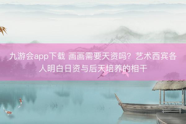 九游会app下载 画画需要天资吗？艺术西宾各人明白日资与后天培养的相干
