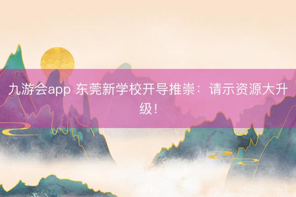 九游会app 东莞新学校开导推崇：请示资源大升级！