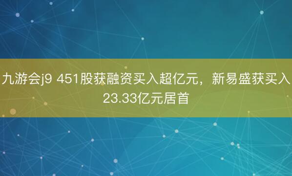 九游会j9 451股获融资买入超亿元，新易盛获买入23.33亿元居首