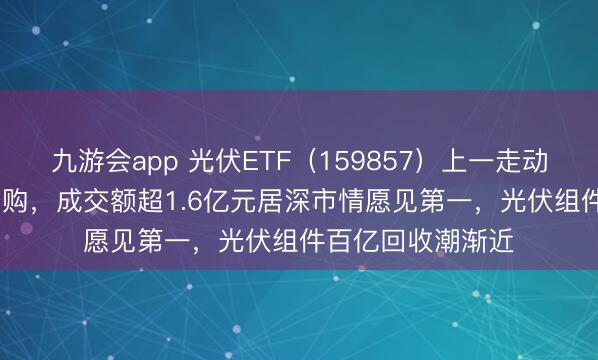 九游会app 光伏ETF（159857）上一走动日获1800万份申购，成交额超1.6亿元居深市情愿见第一，光伏组件百亿回收潮渐近