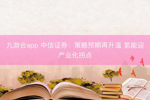 九游会app 中信证券：策略预期再升温 氢能迎产业化拐点