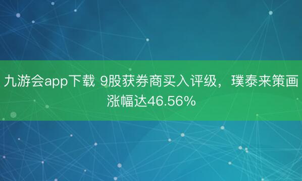 九游会app下载 9股获券商买入评级,璞泰来策画涨幅达46.56%