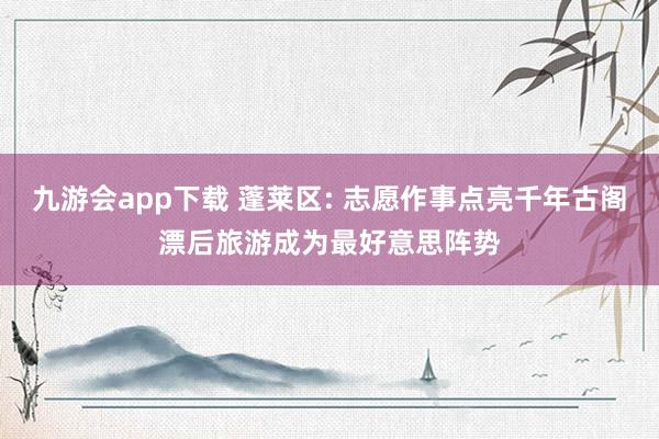 九游会app下载 蓬莱区: 志愿作事点亮千年古阁漂后旅游成为最好意思阵势