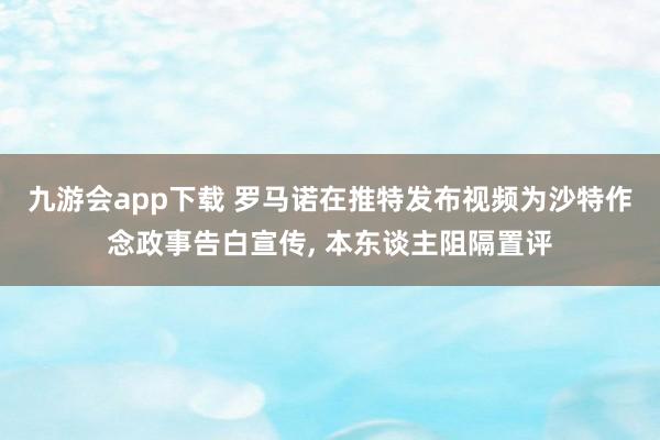 九游会app下载 罗马诺在推特发布视频为沙特作念政事告白宣传， 本东谈主阻隔置评