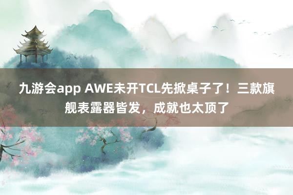 九游会app AWE未开TCL先掀桌子了！三款旗舰表露器皆发，成就也太顶了