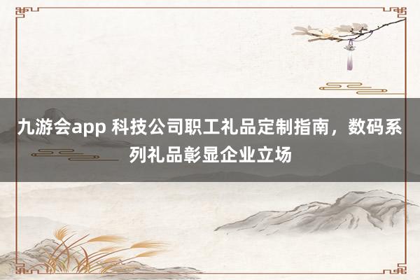 九游会app 科技公司职工礼品定制指南，数码系列礼品彰显企业立场