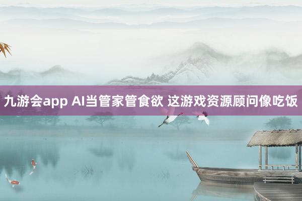 九游会app AI当管家管食欲 这游戏资源顾问像吃饭