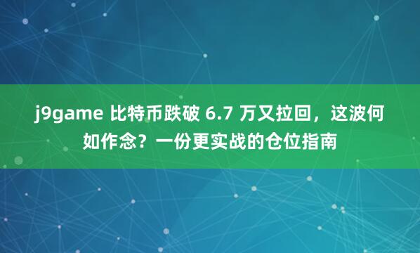 j9game 比特币跌破 6.7 万又拉回，这波何如作念？一份更实战的仓位指南