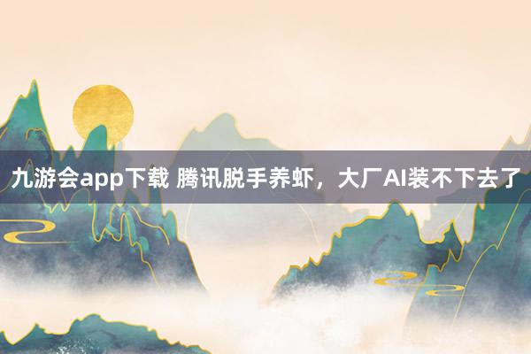 九游会app下载 腾讯脱手养虾，大厂AI装不下去了