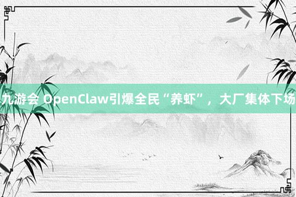 九游会 OpenClaw引爆全民“养虾”，大厂集体下场