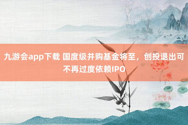 九游会app下载 国度级并购基金将至，创投退出可不再过度依赖IPO