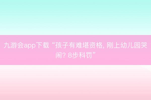 九游会app下载 “孩子有难堪资格, 刚上幼儿园哭闹? 8步科罚”