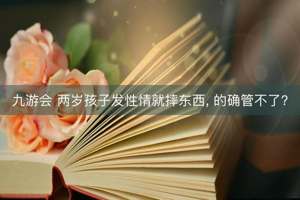 九游会 两岁孩子发性情就摔东西, 的确管不了?