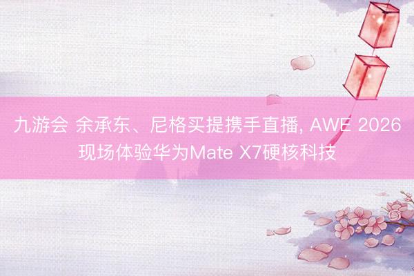 九游会 余承东、尼格买提携手直播， AWE 2026现场体验华为Mate X7硬核科技