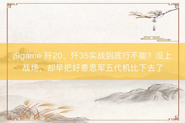 j9game 歼20、歼35实战到底行不能？没上战场，却早把好意思军五代机比下去了