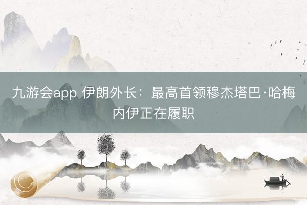 九游会app 伊朗外长：最高首领穆杰塔巴·哈梅内伊正在履职