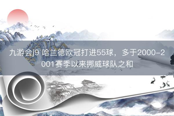 九游会j9 哈兰德欧冠打进55球，多于2000-2001赛季以来挪威球队之和