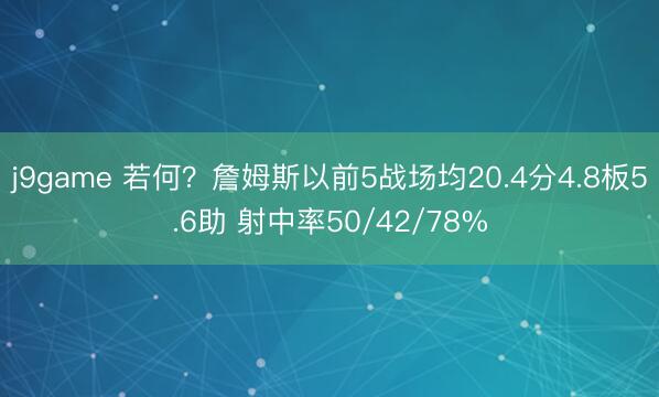 j9game 若何？詹姆斯以前5战场均20.4分4.8板5.6助 射中率50/42/78%