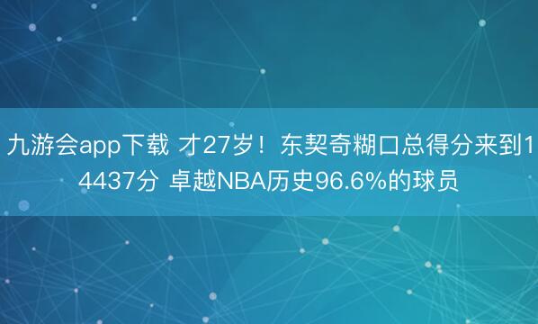 九游会app下载 才27岁！东契奇糊口总得分来到14437分 卓越NBA历史96.6%的球员