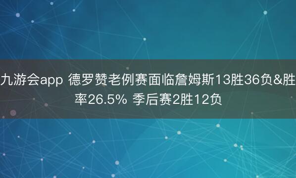 九游会app 德罗赞老例赛面临詹姆斯13胜36负&胜率26.5% 季后赛2胜12负