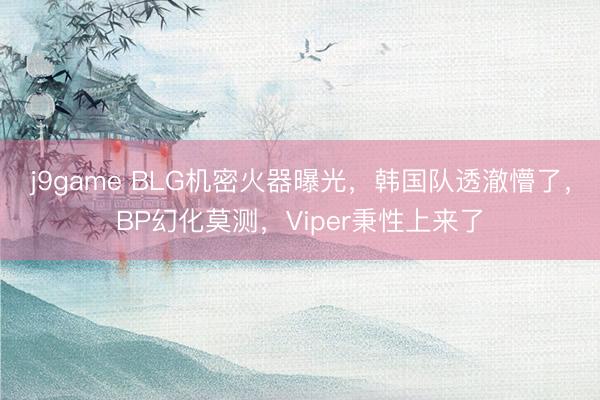 j9game BLG机密火器曝光，韩国队透澈懵了，BP幻化莫测，Viper秉性上来了
