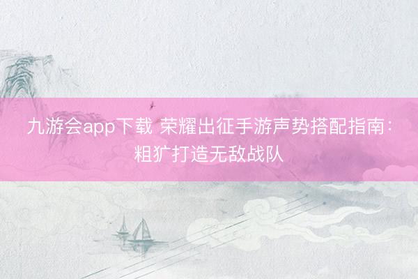 九游会app下载 荣耀出征手游声势搭配指南：粗犷打造无敌战队