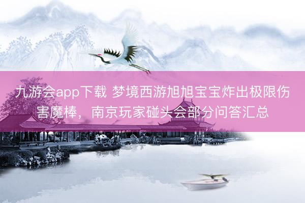 九游会app下载 梦境西游旭旭宝宝炸出极限伤害魔棒，南京玩家碰头会部分问答汇总