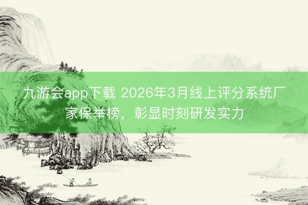 九游会app下载 2026年3月线上评分系统厂家保举榜，彰显时刻研发实力