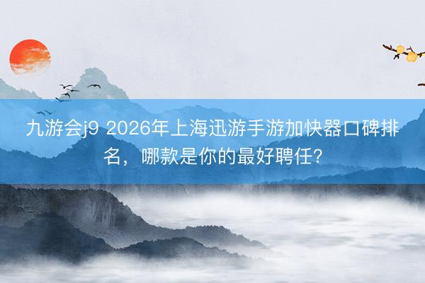 九游会j9 2026年上海迅游手游加快器口碑排名，哪款是你的最好聘任？