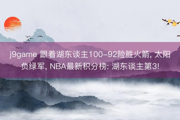 j9game 跟着湖东谈主100-92险胜火箭, 太阳负绿军, NBA最新积分榜: 湖东谈主第3!