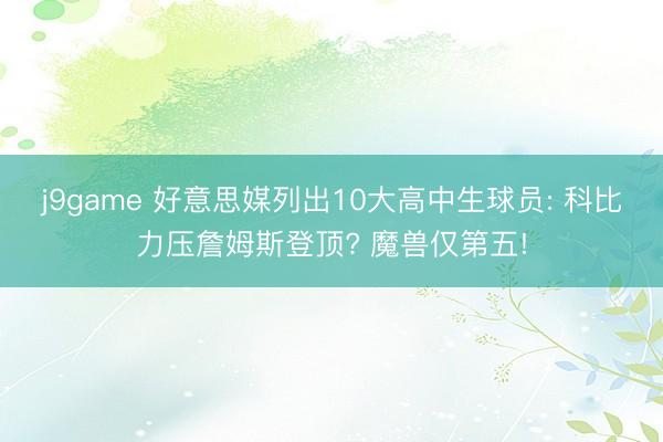 j9game 好意思媒列出10大高中生球员: 科比力压詹姆斯登顶? 魔兽仅第五!