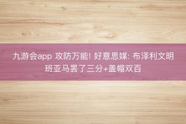 九游会app 攻防万能! 好意思媒: 布泽利文明班亚马罢了三分+盖帽双百