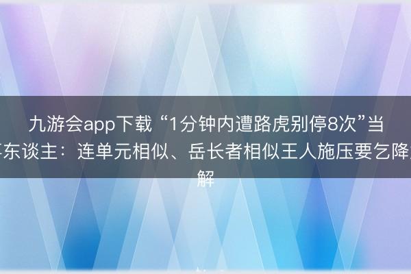 九游会app下载 “1分钟内遭路虎别停8次”当事东谈主：连单元相似、岳长者相似王人施压要乞降解