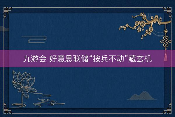 九游会 好意思联储“按兵不动”藏玄机