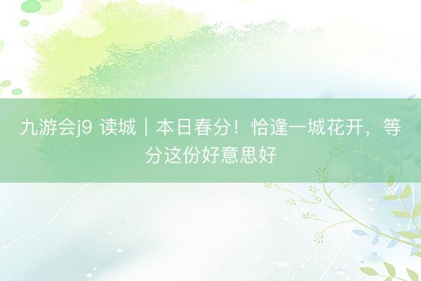 九游会j9 读城｜本日春分！恰逢一城花开，等分这份好意思好