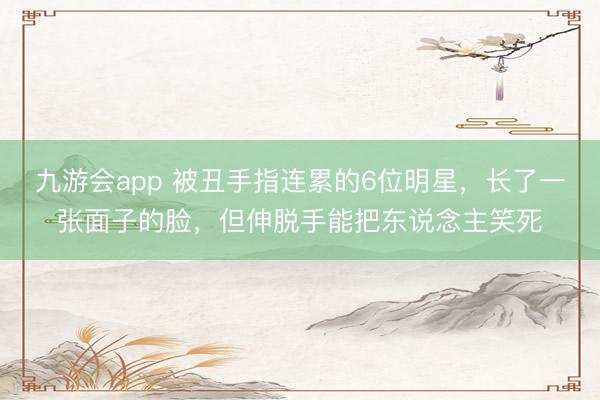 九游会app 被丑手指连累的6位明星，长了一张面子的脸，但伸脱手能把东说念主笑死