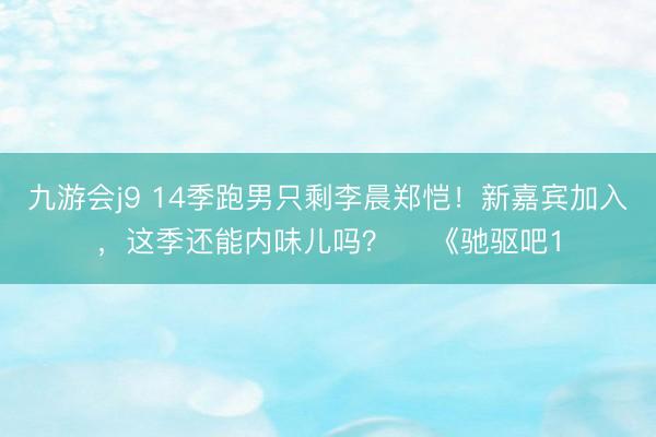 九游会j9 14季跑男只剩李晨郑恺！新嘉宾加入，这季还能内味儿吗？ ​《驰驱吧1