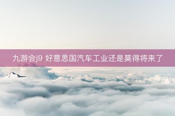九游会j9 好意思国汽车工业还是莫得将来了