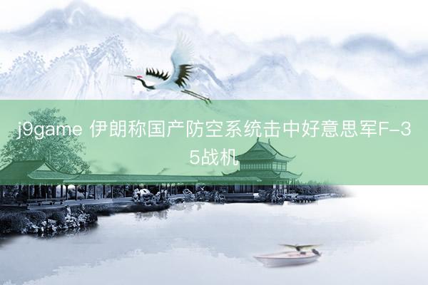 j9game 伊朗称国产防空系统击中好意思军F-35战机