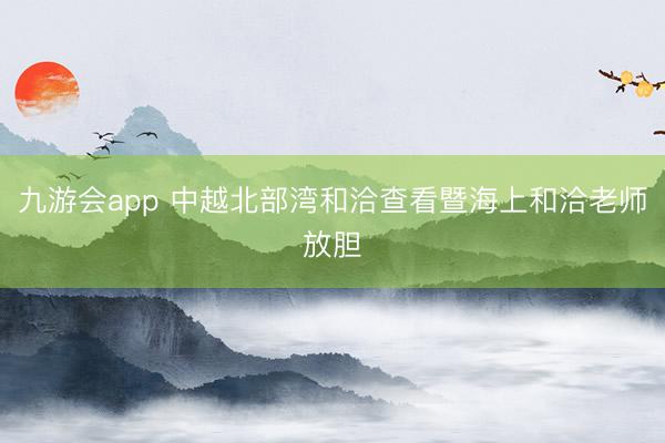 九游会app 中越北部湾和洽查看暨海上和洽老师放胆