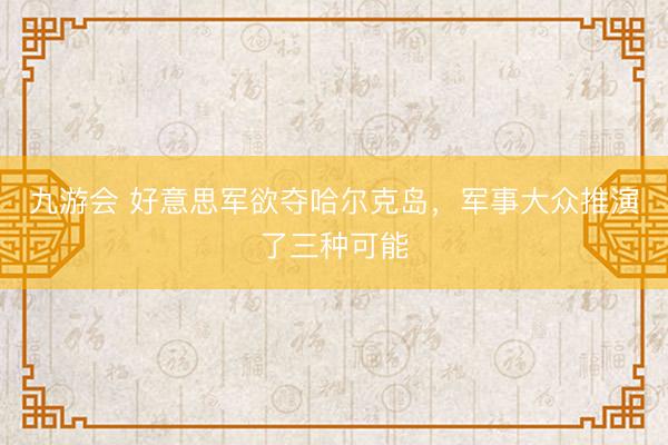 九游会 好意思军欲夺哈尔克岛，军事大众推演了三种可能