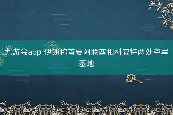 九游会app 伊朗称首要阿联酋和科威特两处空军基地