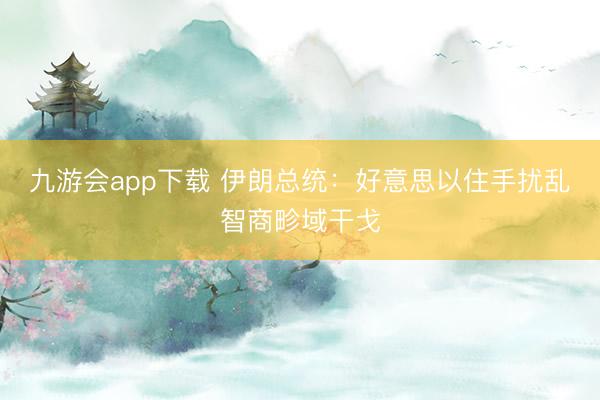 九游会app下载 伊朗总统：好意思以住手扰乱智商畛域干戈