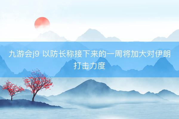 九游会j9 以防长称接下来的一周将加大对伊朗打击力度