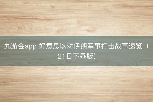 九游会app 好意思以对伊朗军事打击战事速览（21日下昼版）